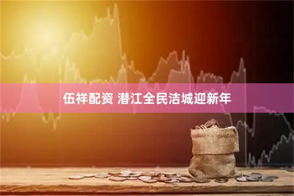 伍祥配资 潜江全民洁城迎新年