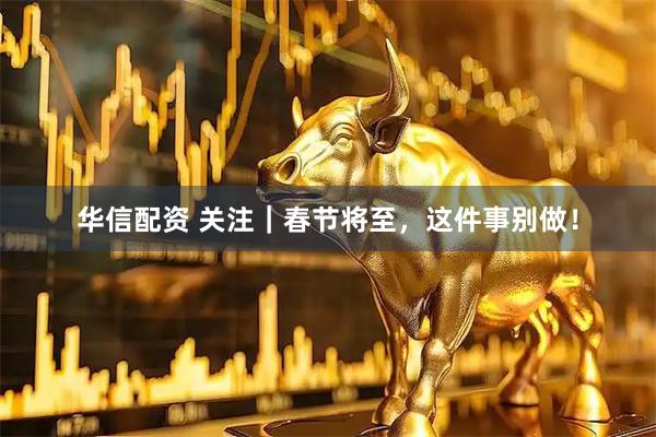 华信配资 关注|春节将至,这件事别做!