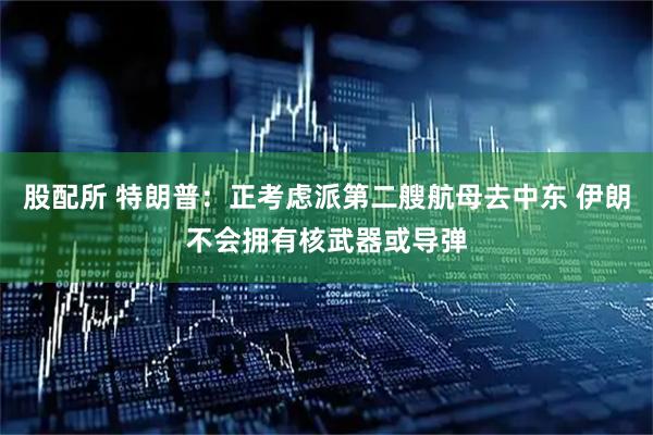 股配所 特朗普：正考虑派第二艘航母去中东 伊朗不会拥有核武器或导弹