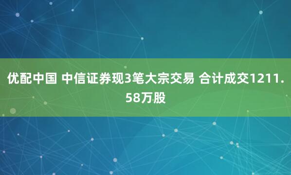 优配中国 中信证券现3笔大宗交易 合计成交1211.58万股