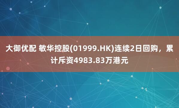 大御优配 敏华控股(01999.HK)连续2日回购，累计斥资4983.83万港元