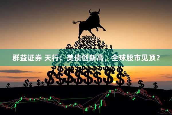 群益证券 天行：美债创新高，全球股市见顶？