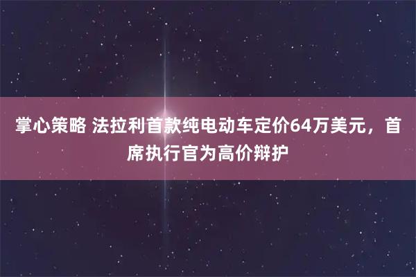 掌心策略 法拉利首款纯电动车定价64万美元，首席执行官为高价辩护