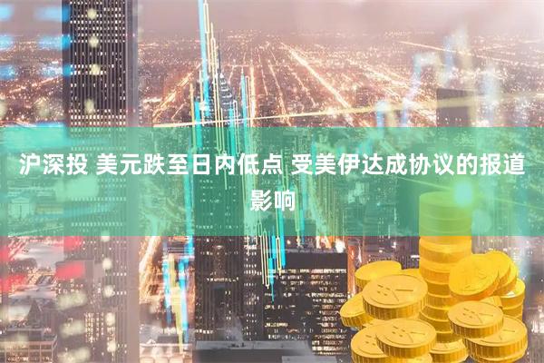 沪深投 美元跌至日内低点 受美伊达成协议的报道影响