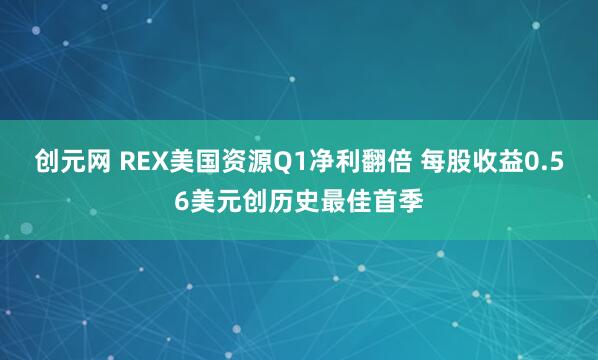 创元网 REX美国资源Q1净利翻倍 每股收益0.56美元创历史最佳首季