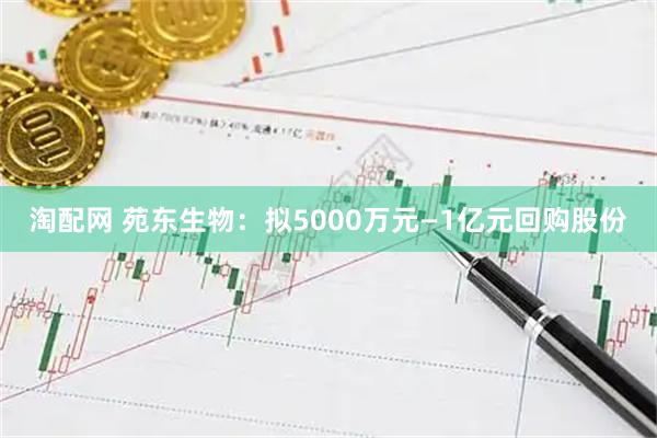 淘配网 苑东生物：拟5000万元—1亿元回购股份