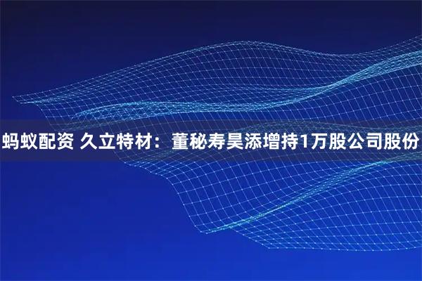 蚂蚁配资 久立特材：董秘寿昊添增持1万股公司股份