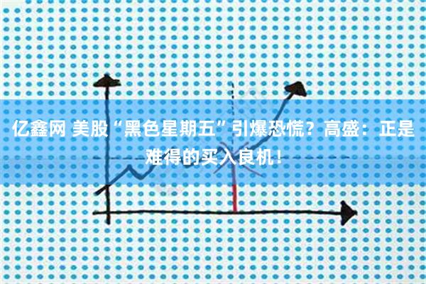 亿鑫网 美股“黑色星期五”引爆恐慌?高盛:正是难得的买入良机!
