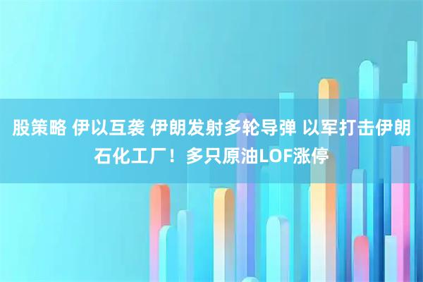 股策略 伊以互袭 伊朗发射多轮导弹 以军打击伊朗石化工厂！多只原油LOF涨停