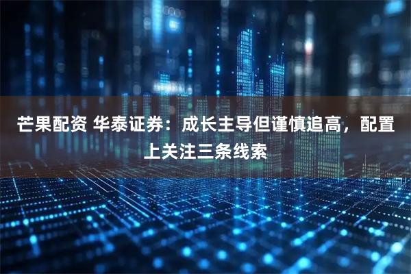 芒果配资 华泰证券：成长主导但谨慎追高，配置上关注三条线索