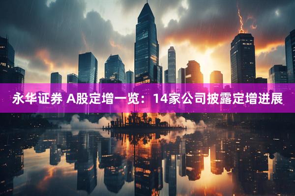 永华证券 A股定增一览：14家公司披露定增进展