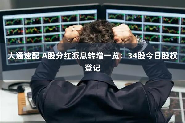 大通速配 A股分红派息转增一览：34股今日股权登记