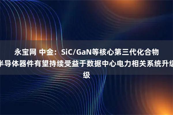 永宝网 中金：SiC/GaN等核心第三代化合物半导体器件有望持续受益于数据中心电力相关系统升级