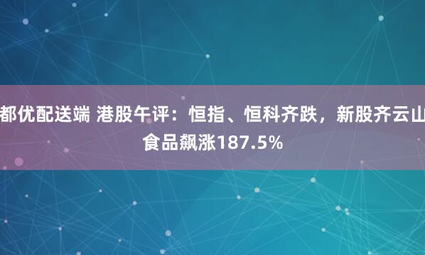 都优配送端 港股午评：恒指、恒科齐跌，新股齐云山食品飙涨187.5%