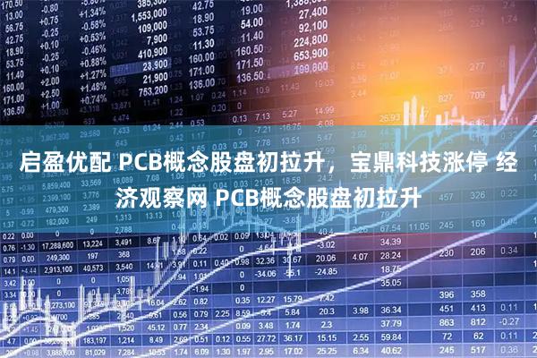 启盈优配 PCB概念股盘初拉升，宝鼎科技涨停 经济观察网 PCB概念股盘初拉升