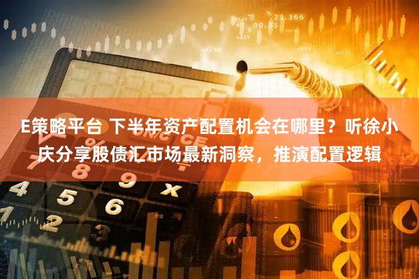 E策略平台 下半年资产配置机会在哪里？听徐小庆分享股债汇市场最新洞察，推演配置逻辑