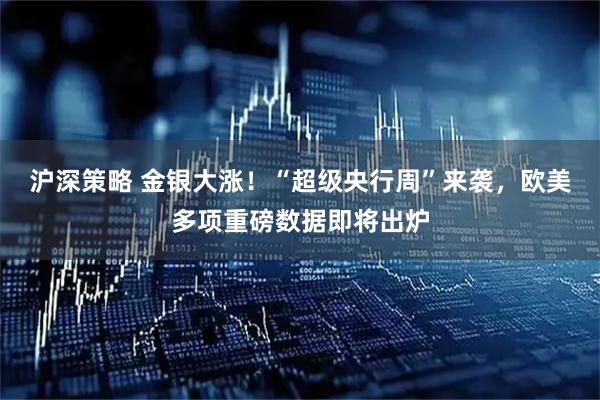 沪深策略 金银大涨！“超级央行周”来袭，欧美多项重磅数据即将出炉