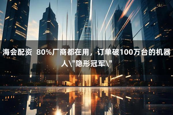海会配资  80%厂商都在用，订单破100万台的机器人
