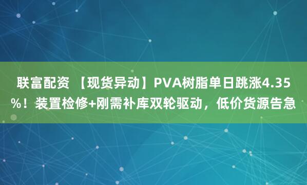 联富配资 【现货异动】PVA树脂单日跳涨4.35%！装置检修+刚需补库双轮驱动，低价货源告急