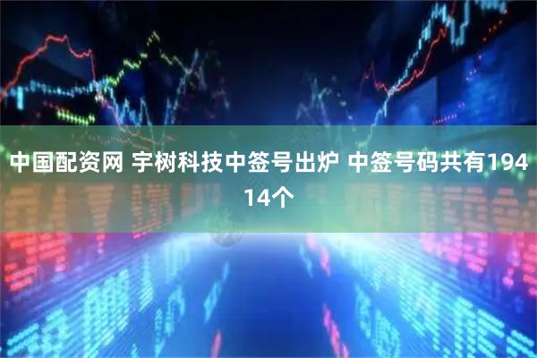 中国配资网 宇树科技中签号出炉 中签号码共有19414个