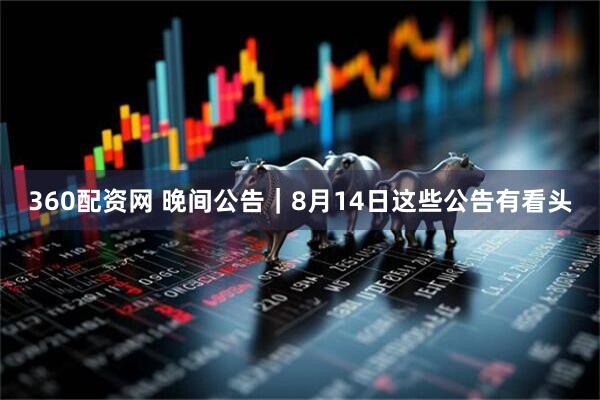 360配资网 晚间公告｜8月14日这些公告有看头