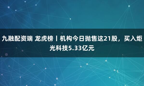 九融配资端 龙虎榜丨机构今日抛售这21股，买入炬光科技5.33亿元